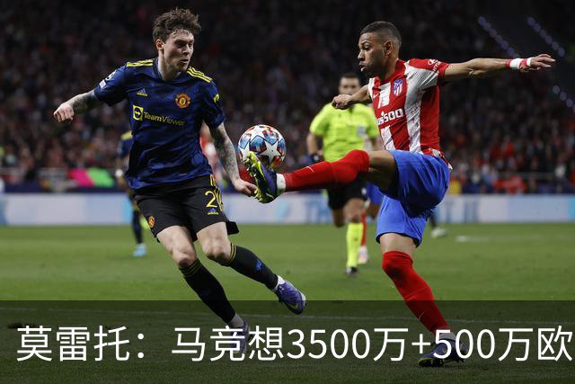 莫雷托：马竞想3500万+500万欧签尤尔曼，葡体想提高固定部分费用